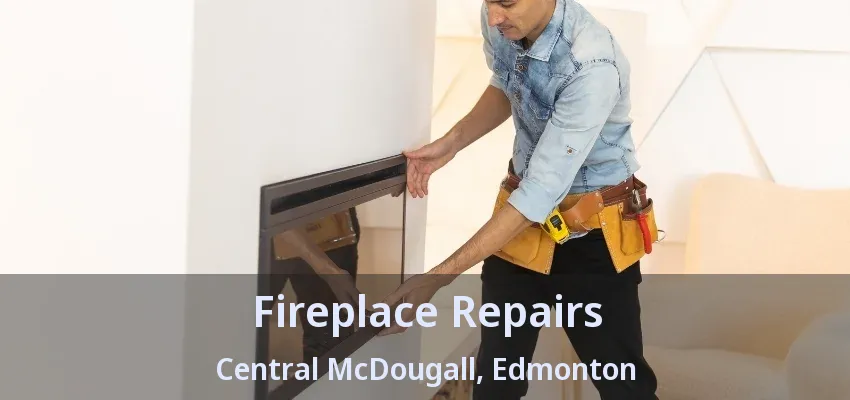 Fireplace Repairs Central McDougall, Edmonton - AB