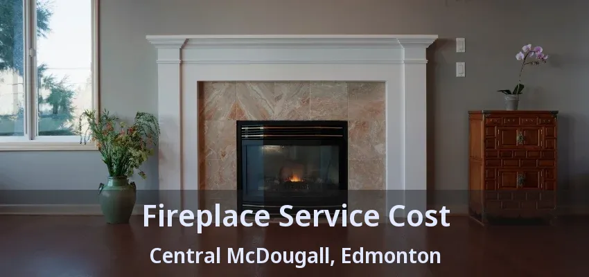 Fireplace Service Cost Central McDougall, Edmonton - AB