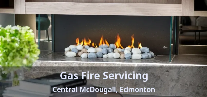 Gas Fire Servicing Central McDougall, Edmonton - AB Gas Fire Servicing Central McDougall, Edmonton - AB