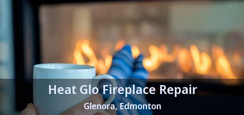 Heat Glo Fireplace Repair Glenora, Edmonton - AB Heat Glo Fireplace Repair Glenora, Edmonton - AB