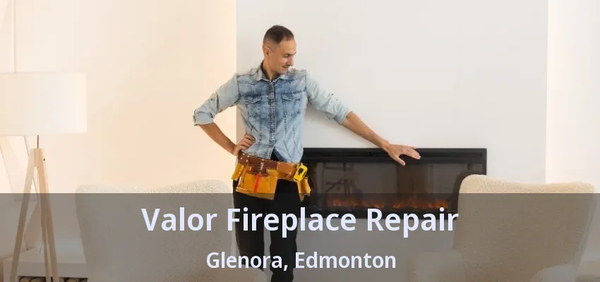 Valor Fireplace Repair Glenora, Edmonton - AB Valor Fireplace Repair Glenora, Edmonton - AB